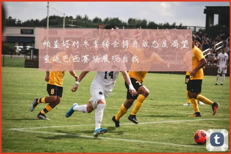 帕奎塔对冬季转会持开放态度渴望重返巴西赛场展现自我