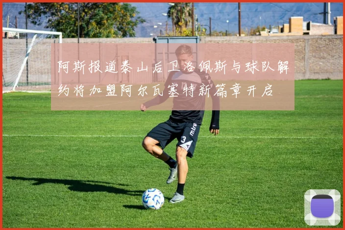 阿斯报道泰山后卫洛佩斯与球队解约将加盟阿尔瓦塞特新篇章开启