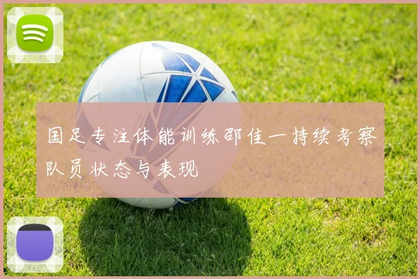 国足专注体能训练邵佳一持续考察队员状态与表现