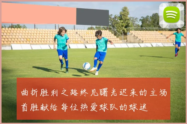 曲折胜利之路终见曙光迟来的主场首胜献给每位热爱球队的球迷