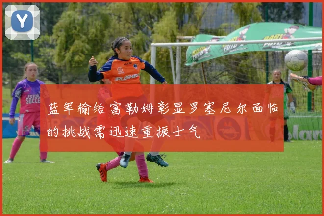 蓝军输给富勒姆彰显罗塞尼尔面临的挑战需迅速重振士气