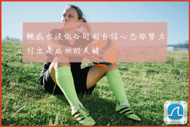 鲍威尔谈低谷时刻自信心态称努力付出是成功的关键