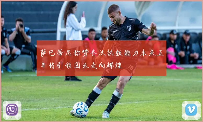 萨巴蒂尼称赞齐沃执教能力未来五年将引领国米走向辉煌