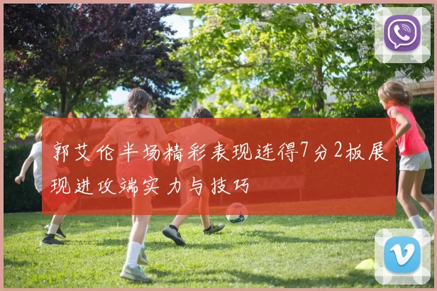 郭艾伦半场精彩表现连得7分2板展现进攻端实力与技巧