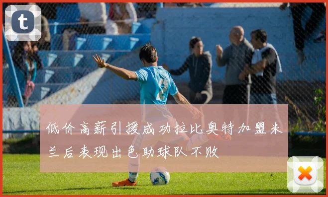 低价高薪引援成功拉比奥特加盟米兰后表现出色助球队不败