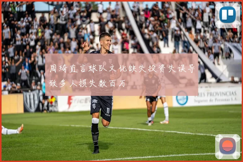 周琦直言球队文化缺失投资失误导致多人损失数百万