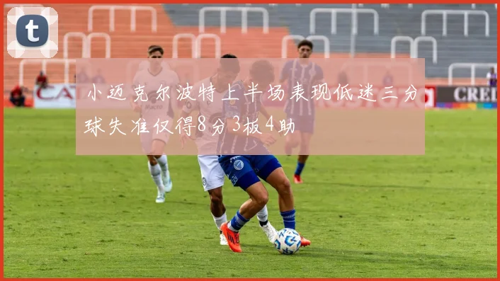 小迈克尔波特上半场表现低迷三分球失准仅得8分3板4助